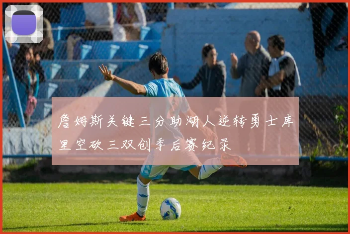 詹姆斯关键三分助湖人逆转勇士库里空砍三双创季后赛纪录