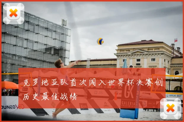 克罗地亚队首次闯入世界杯决赛创历史最佳战绩