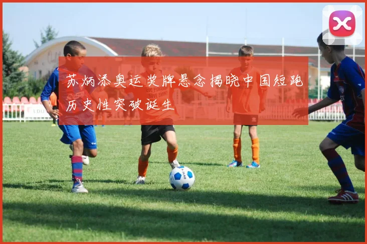 苏炳添奥运奖牌悬念揭晓中国短跑历史性突破诞生