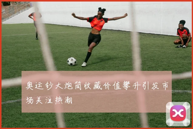 奥运钞大炮筒收藏价值攀升引发市场关注热潮