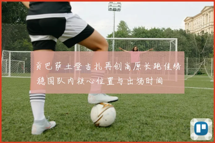 贡巴萨土登吉扎再创高原长跑佳绩 稳固队内核心位置与出场时间