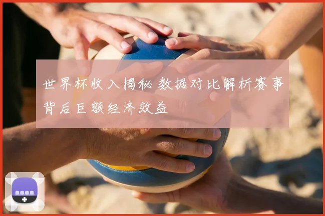 世界杯收入揭秘 数据对比解析赛事背后巨额经济效益