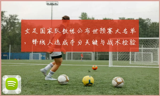 女足国家队教练公布世预赛大名单，锋线人选成夺分关键与战术检验