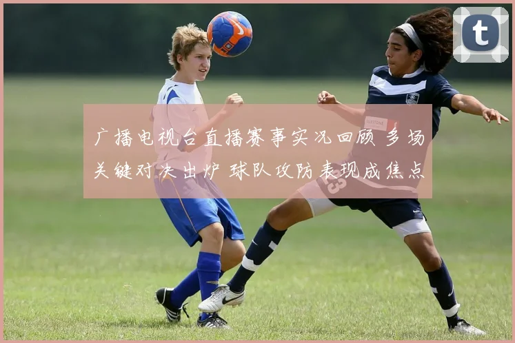 广播电视台直播赛事实况回顾 多场关键对决出炉 球队攻防表现成焦点