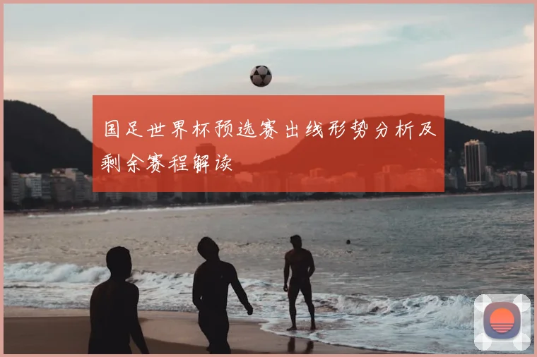 国足世界杯预选赛出线形势分析及剩余赛程解读