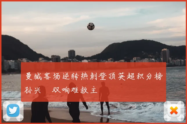 曼城客场逆转热刺登顶英超积分榜孙兴慜双响难救主