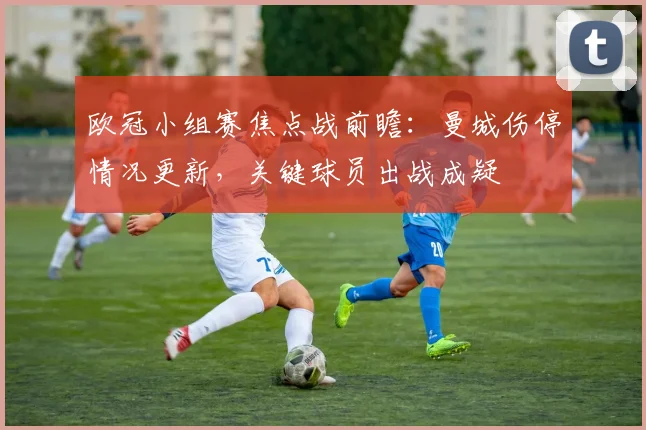 欧冠小组赛焦点战前瞻:曼城伤停情况更新,关键球员出战成疑